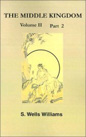 book The Middle Kingdom, Volume II Part 2: A Survey of the Geography, Government, Literature, Social Life, Arts, and History of the Chinese Empire and Its Inhabitants