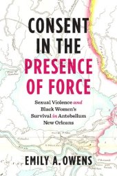 book Consent in the Presence of Force: Sexual Violence and Black Women's Survival in Antebellum New Orleans