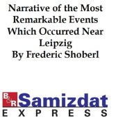 book Narrative of the Most Remarkable Events Which Occurred in and near Leipzig Immediately Before, During, and Subsequent to, the Sanguinary Series of Engagements Between the Allied Armies of the French, from the 14th to the 19th October, 1813