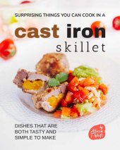 book Surprising Things You Can Cook in A Cast Iron Skillet: Dishes that are Both Tasty and Simple to Make