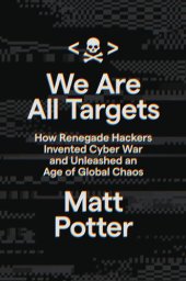 book We Are All Targets: How Renegade Hackers Invented Cyber War and Unleashed an Age of Global Chaos