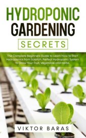 book Hydroponic Gardening Secrets: The Complete Beginners Guide to Learn How to Start Hydroponics from Scratch. Perfect Hydroponic System to Grow Your Fruit, Vegetable and Herbs.