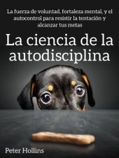 book La ciencia de la autodisciplina: La fuerza de voluntad, fortaleza mental, y el autocontrol para resistir la tentación y alcanzar tus metas