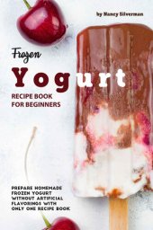 book Frozen Yogurt Recipe Book for Beginners: Prepare Homemade Frozen Yogurt Without Artificial Flavorings with Only One Recipe Book