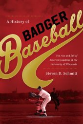 book A History of Badger Baseball: The Rise and Fall of America's Pastime at the University of Wisconsin