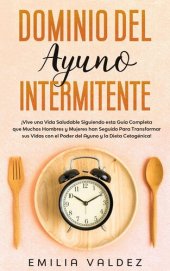 book Dominio del Ayuno Intermitente: ¡Vive una Vida Saludable Siguiendo Esta Guía Completa que Muchos Hombres y Mujeres han Seguido Para Transformar sus Vidas con el Poder del Ayuno y la Dieta Cetogénica!