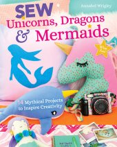 book Sew Unicorns, Dragons & Mermaids: 14 Mythical Projects to Inspire Creativity