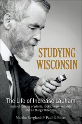 book Studying Wisconsin: The Life of Increase Lapham, early chronicler of plants, rocks, rivers, mounds and all things Wisconsin