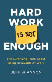 book Hard Work Is Not Enough: The Surprising Truth about Being Believable at Work