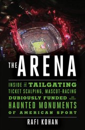 book The Arena: Inside the Tailgating, Ticket-Scalping, Mascot-Racing, Dubiously Funded, and Possibly Haunted Monuments of American Sport