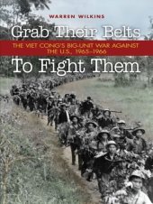 book Grab Their Belts to Fight Them: The Viet Cong's Big-Unit War Against the U.S., 1965-1966