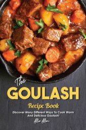 book The Goulash Recipe Book: Discover Many Different Ways to Cook Warm and Delicious Goulash