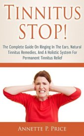 book Tinnitus Stop!: The Complete Guide On Ringing In The Ears, Natural Tinnitus Remedies, And A Holistic System For Permanent Tinnitus Relief