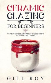 book Ceramic Glazing for Beginners: What Every Ceramic Artist Should Know to Get Better Glazes