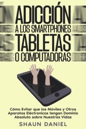 book Adicción a los Smartphones, Tabletas o Computadoras: Cómo Evitar que los Móviles y Otros Aparatos Eléctronicos tengan Dominio Absoluto sobre Nuestras Vidas