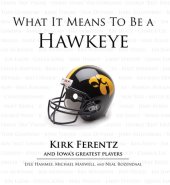 book What It Means to Be a Hawkeye: Kirk Ferentz and Iowa's Greatest Players