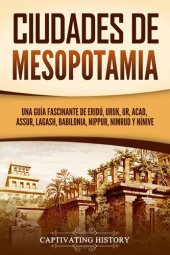 book Ciudades de Mesopotamia: Una guía fascinante de Eridú, Uruk, Ur, Acad, Assur, Lagash, Babilonia, Nippur, Nimrud y Nínive