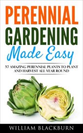 book Perennial Gardening Made Easy: 37 Amazing Perennial Plants To Plant and Harvest All Year Round