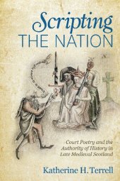 book Scripting the Nation: Court Poetry and the Authority of History in Late Medieval Scotland