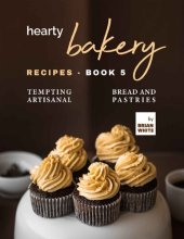 book Hearty Bakery Recipes: Tempting Artisanal Bread and Pastries, Book 5