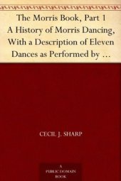 book The Morris Book, Part 1 A History of Morris Dancing, With a Description of Eleven Dances as Performed by the Morris-Men of England