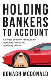 book Holding Bankers to Account: A Decade of Market Manipulation, Regulatory Failures and Regulatory Reforms