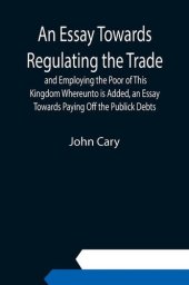 book An Essay Towards Regulating the Trade, and Employing the Poor of This Kingdom