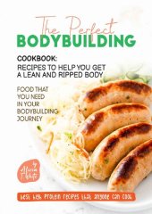 book he Perfect Bodybuilding Cookbook: Recipes to Help You Get a Lean and Ripped Body: Food that You Need in Your Bodybuilding Journey (Best High Protein Recipes That Anyone Can Cook)