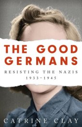 book The Good Germans: Resisting the Nazis, 1933-1945