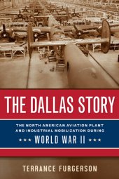 book The Dallas Story: The North American Aviation Plant and Industrial Mobilization during World War II