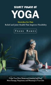 book Secret Power of Yoga: Stretches for Pain Relief and Joint Health That Improve Flexibility (Calm Your Pain, Stress and Anxiety and Find More Energy, Happiness, and Meanin