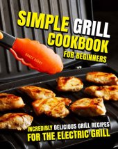 book Simple Grill Cookbook for Beginners : Incredibly Delicious Grill Recipes for The Electric Grill