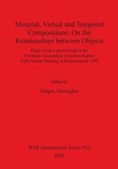 book Material, Virtual and Temporal Compositions: On the Relationships between Objects: Papers from a session held at the European Association of Archaeologists Fifth Annual Meeting in Bournemouth 1999