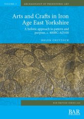 book Arts and Crafts in Iron Age East Yorkshire: A holistic approach to pattern and purpose, c. 400BC-AD100