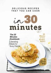 book Delicious Recipes That You Can Cook in 30 Minutes: The 30 Minutes Cookbook: Liberating Meals for Busy People