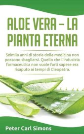 book Aloe Vera - La Pianta Eterna: Seimila Anni Di Storia Della Medicina Non Possono Sbagliarsi. Quello Che l'Industria Farmaceutica Non Vuole Farti Sapere Era Risaputo AI Tempi Di Cleopatra.