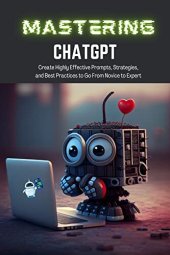 book Mastering ChatGPT: Create Highly Effective Prompts, Strategies, and Best Practices to Go From Novice to Expert