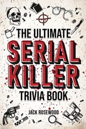 book The Ultimate Serial Killer Trivia Book: A Collection Of Fascinating Facts And Disturbing Details About Infamous Serial Killers And Their Horrific Crimes (Perfect True Crime Gift)