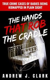 book The Hands that Rob the Cradle: True Crime Cases of Babies Being Kidnapped in Plain Sight