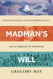 book A Madman's Will: John Randolph, Four Hundred Slaves, and the Mirage of Freedom