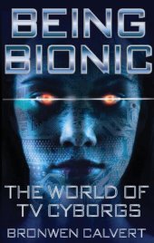 book Being Bionic: The World Of TV Cyborgs