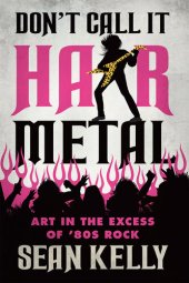 book Don’t Call It Hair Metal: Art in the Excess of ’80s Rock