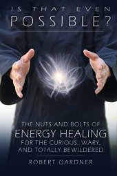 book Is That Even Possible?: The Nuts and Bolts of Energy Healing for the Curious, Wary, and Totally Bewildered