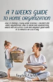 book A 7-WEEK GUIDE TO HOME ORGANIZATION: HOW TO MANAGE A BUSY WORK SCHEDULE, CHILDREN AND HOME ORGANIZATION. HOW TO BREAK BAD HOUSEKEEPING HABITS AND DECLUTTER AND ORGANIZE YOUR HOME IN 35 MINUTES A DAY