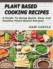 book Plant Based Cooking Recipes: A Guide To Going Quick, Easy and Healthy Plant-Based Recipes