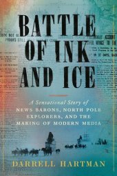 book Battle of Ink and Ice: A Sensational Story of News Barons, North Pole Explorers, and the Making of Modern Media