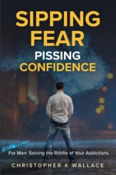 book Sipping Fear Pissing Confidence: For Men: Solving the Riddle of Your Addictions