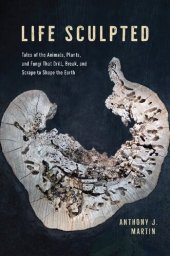 book Life Sculpted: Tales of the Animals, Plants, and Fungi That Drill, Break, and Scrape to Shape the Earth