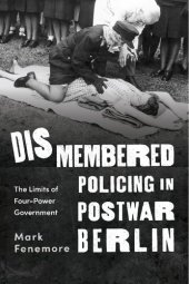 book Dismembered Policing in Postwar Berlin: The Limits of Four-Power Government