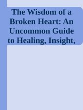 book The Wisdom of a Broken Heart: An Uncommon Guide to Healing, Insight, and Love